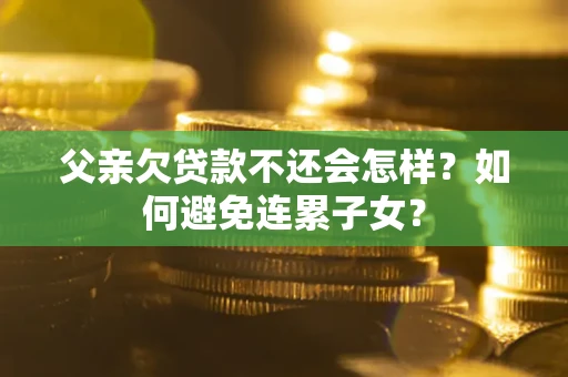 北京父亲欠贷款不还会怎样？如何避免连累子女？