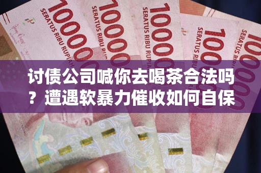 北京讨债公司喊你去喝茶合法吗？遭遇软暴力催收如何自保？