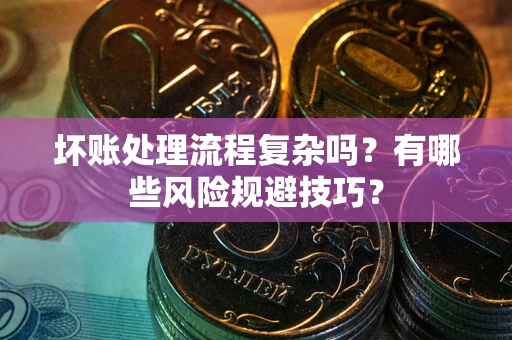 北京坏账处理流程复杂吗？有哪些风险规避技巧？