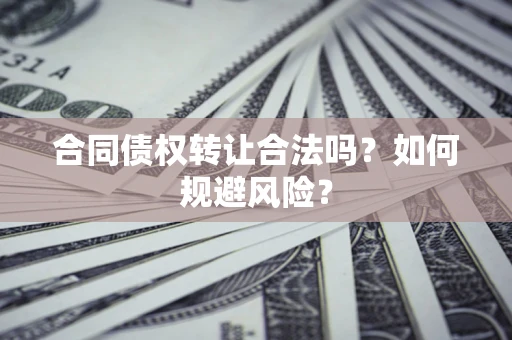 北京合同债权转让合法吗?如何规避风险? 北京合同债权转让合法吗?如何规避风险?