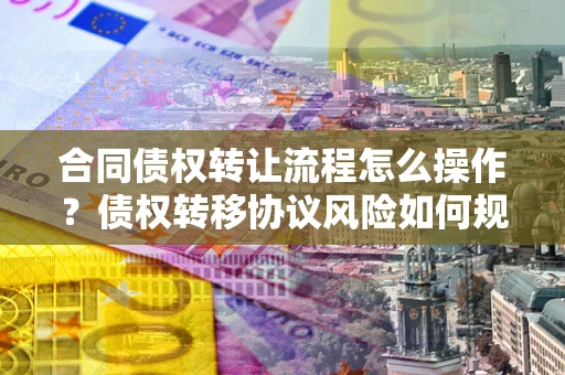 北京合同债权转让流程怎么操作？债权转移协议风险如何规避？