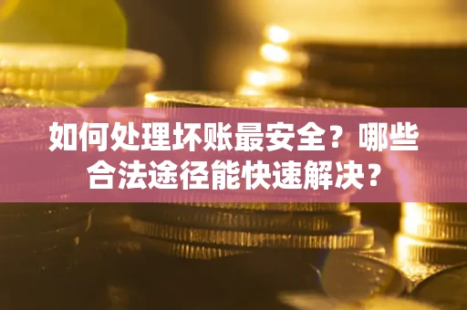 北京如何处理坏账最安全？哪些合法途径能快速解决？