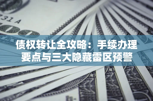 北京债权转让全攻略：手续办理要点与三大隐藏雷区预警