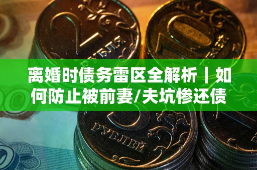北京离婚时债务雷区全解析｜如何防止被前妻/夫坑惨还债？