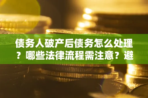 北京债务人破产后债务怎么处理？哪些法律流程需注意？避免踩坑指南