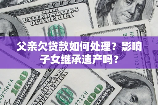 北京父亲欠贷款如何处理?影响子女继承遗产吗? 北京父亲欠贷款如何处理?影响子女继承遗产吗?