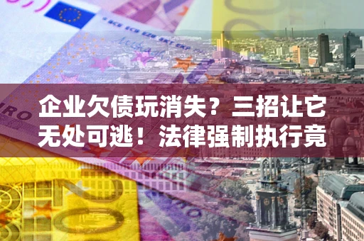 北京企业欠债玩消失？三招让它无处可逃！法律强制执行竟比讨债公司还狠？