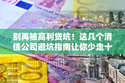 北京别再被高利贷坑！这几个清债公司避坑指南让你少走十年弯路