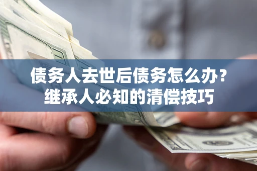 北京债务人去世后债务怎么办？继承人必知的清偿技巧
