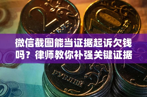 北京微信截图能当证据起诉欠钱吗？律师教你补强关键证据