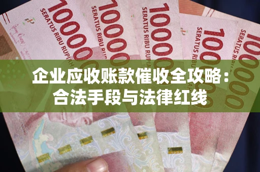 北京企业应收账款催收全攻略：合法手段与法律红线