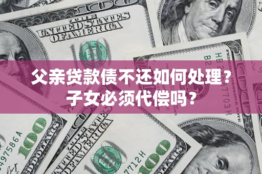 北京父亲贷款债不还如何处理？子女必须代偿吗？