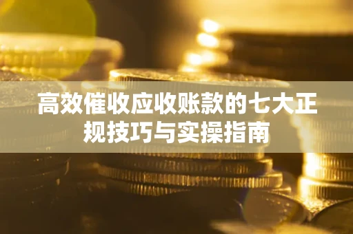 北京高效催收应收账款的七大正规技巧与实操指南