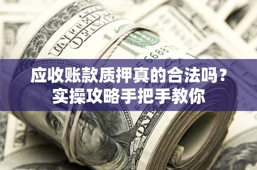 北京应收账款质押真的合法吗？实操攻略手把手教你