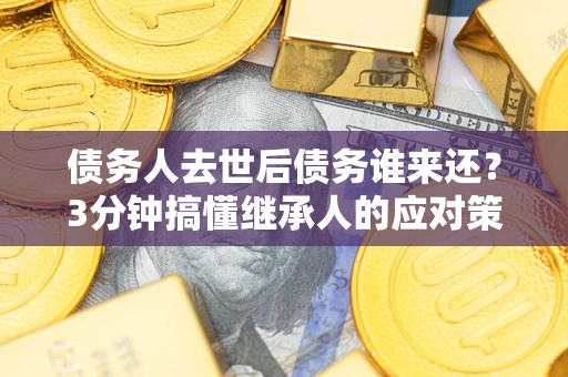 北京债务人去世后债务谁来还？3分钟搞懂继承人的应对策略