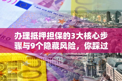 北京办理抵押担保的3大核心步骤与9个隐藏风险，你踩过哪个坑？