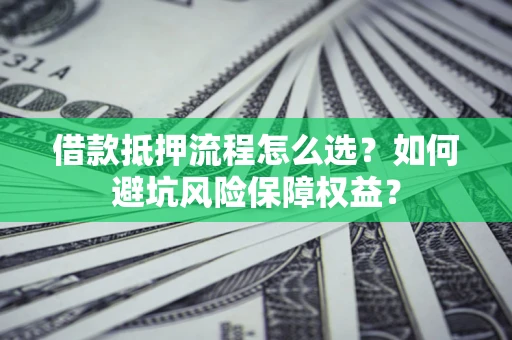 北京借款抵押流程怎么选？如何避坑风险保障权益？