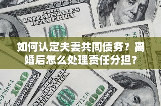 北京如何认定夫妻共同债务？离婚后怎么处理责任分担？