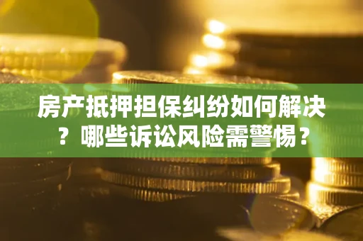 北京房产抵押担保纠纷如何解决？哪些诉讼风险需警惕？
