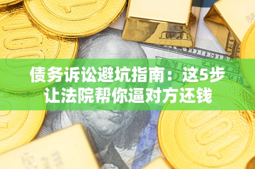 北京债务诉讼避坑指南：这5步让法院帮你逼对方还钱