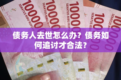 北京债务人去世怎么办？债务如何追讨才合法？