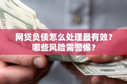 北京网贷负债怎么处理最有效？哪些风险需警惕？