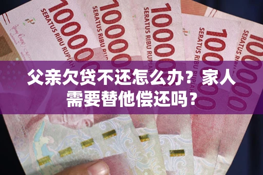北京父亲欠贷不还怎么办？家人需要替他偿还吗？