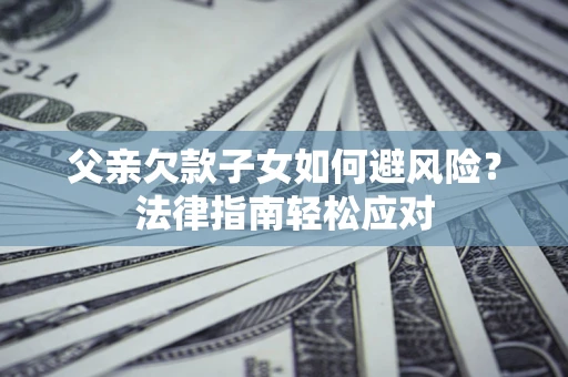 北京父亲欠款子女如何避风险？法律指南轻松应对