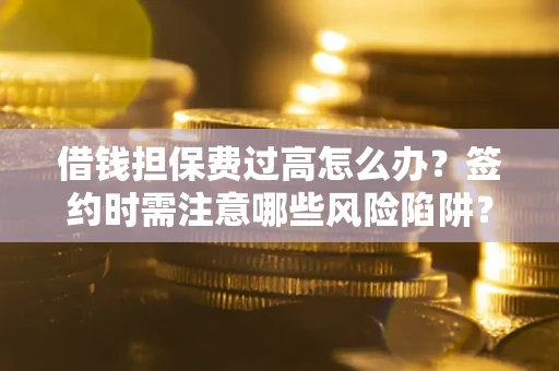 北京借钱担保费过高怎么办？签约时需注意哪些风险陷阱？