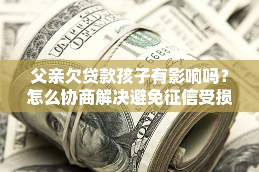 北京父亲欠贷款孩子有影响吗？怎么协商解决避免征信受损？