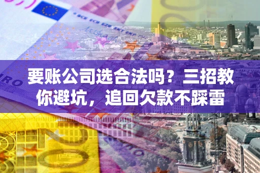 北京要账公司选合法吗？三招教你避坑，追回欠款不踩雷