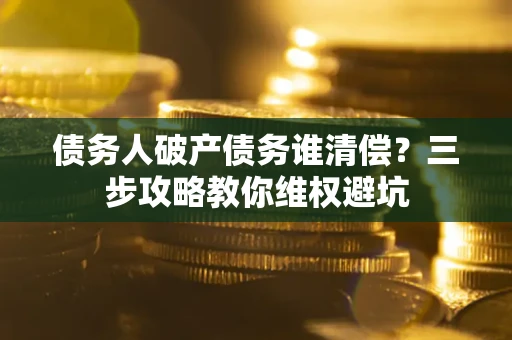 北京债务人破产债务谁清偿?三步攻略教你维权避坑 北京债务人破产债务谁清偿?三步攻略教你维权避坑