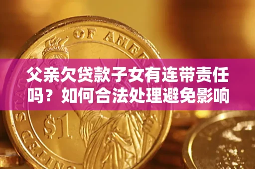 北京父亲欠贷款子女有连带责任吗？如何合法处理避免影响？
