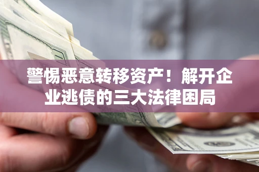 北京警惕恶意转移资产！解开企业逃债的三大法律困局