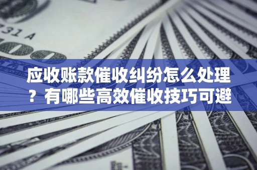 北京应收账款催收纠纷怎么处理？有哪些高效催收技巧可避免坏账？