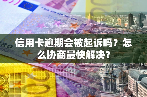 北京信用卡逾期会被起诉吗？怎么协商最快解决？