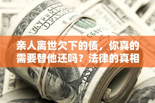 北京亲人离世欠下的债，你真的需要替他还吗？法律的真相或许与你想的不一样