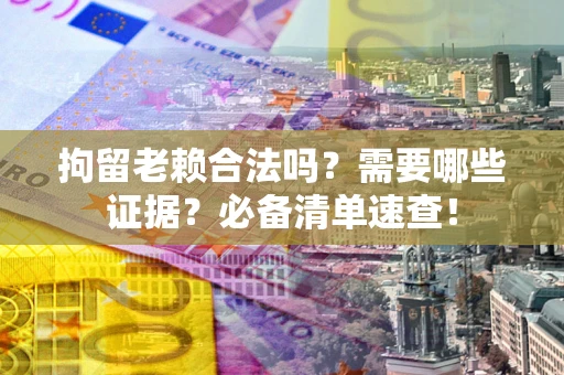 北京拘留老赖合法吗？需要哪些证据？必备清单速查！