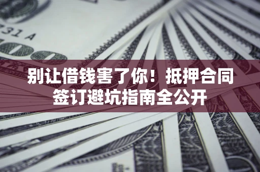 北京别让借钱害了你！抵押合同签订避坑指南全公开