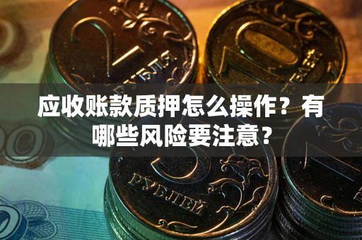 北京应收账款质押怎么操作？有哪些风险要注意？